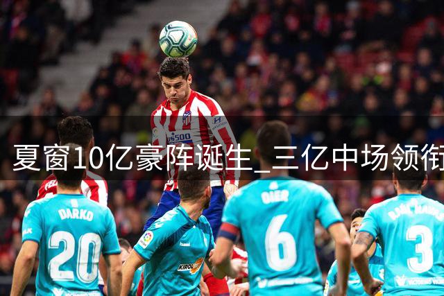 夏窗10亿豪阵诞生 三亿中场领衔天价新援